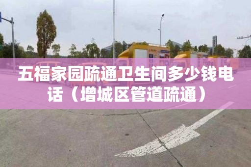 五福家园疏通卫生间多少钱电话（增城区管道疏通）