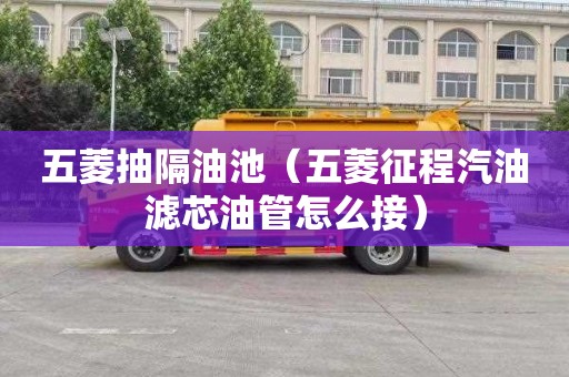 五菱抽隔油池（五菱征程汽油滤芯油管怎么接）