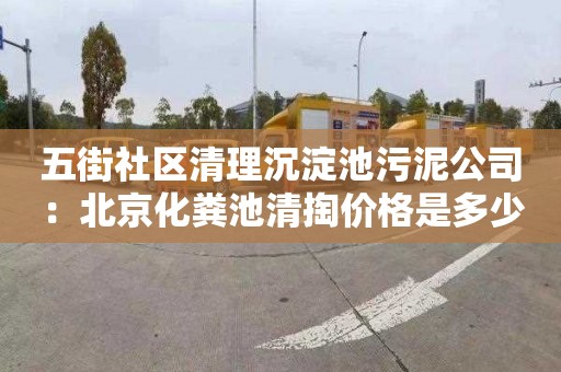 五街社区清理沉淀池污泥公司：北京化粪池清掏价格是多少