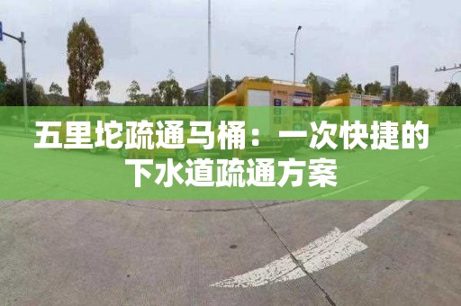 五里坨疏通马桶：一次快捷的下水道疏通方案