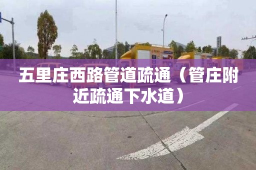 五里庄西路管道疏通（管庄附近疏通下水道）
