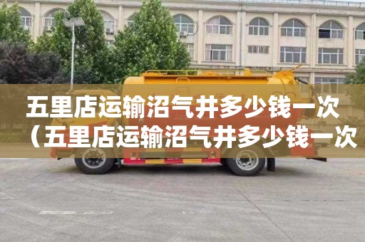 五里店运输沼气井多少钱一次（五里店运输沼气井多少钱一次）