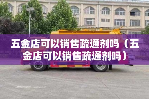 五金店可以销售疏通剂吗（五金店可以销售疏通剂吗）