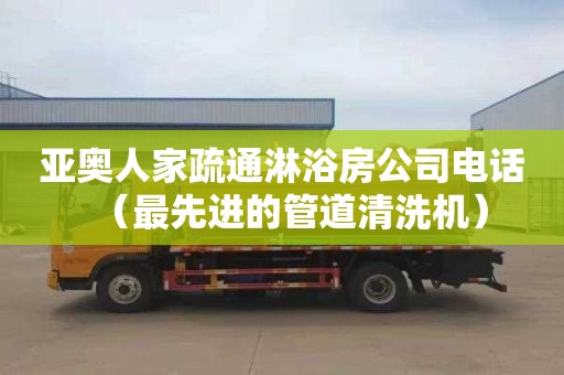亚奥人家疏通淋浴房公司电话（最先进的管道清洗机）