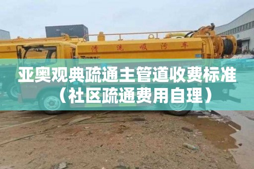 亚奥观典疏通主管道收费标准（社区疏通费用自理）