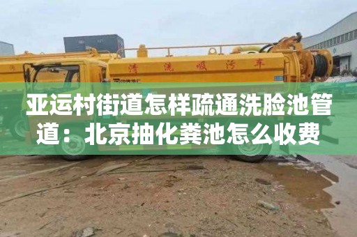 亚运村街道怎样疏通洗脸池管道：北京抽化粪池怎么收费