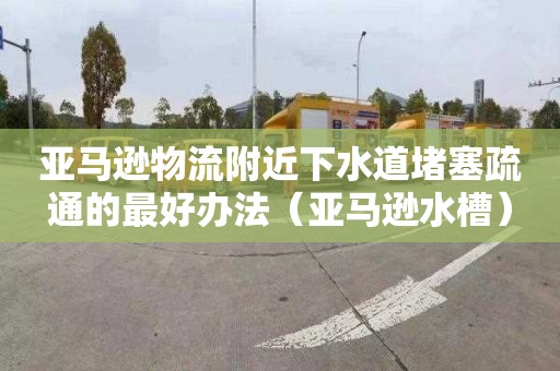 亚马逊物流附近下水道堵塞疏通的最好办法（亚马逊水槽）