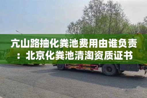 亢山路抽化粪池费用由谁负责：北京化粪池清淘资质证书