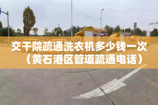 交干院疏通洗衣机多少钱一次（黄石港区管道疏通电话）