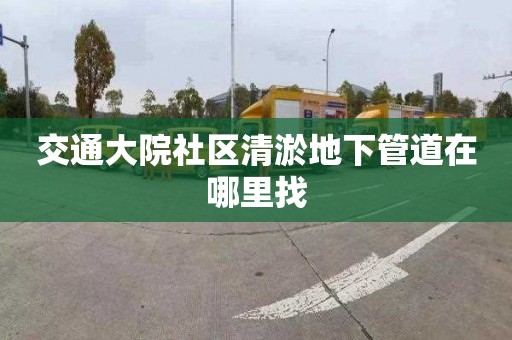 交通大院社区清淤地下管道在哪里找