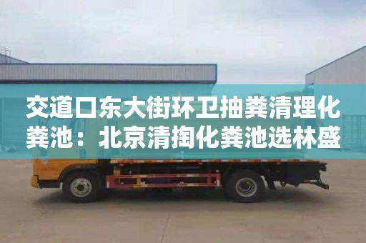 交道口东大街环卫抽粪清理化粪池：北京清掏化粪池选林盛瑞发管道疏通