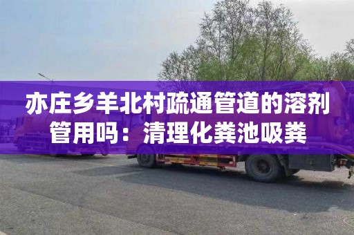 亦庄乡羊北村疏通管道的溶剂管用吗：清理化粪池吸粪