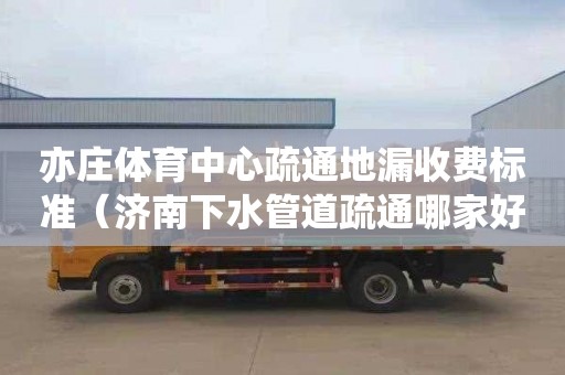 亦庄体育中心疏通地漏收费标准（济南下水管道疏通哪家好）