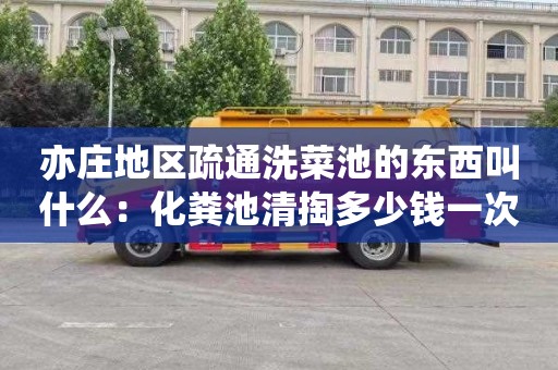 亦庄地区疏通洗菜池的东西叫什么：化粪池清掏多少钱一次