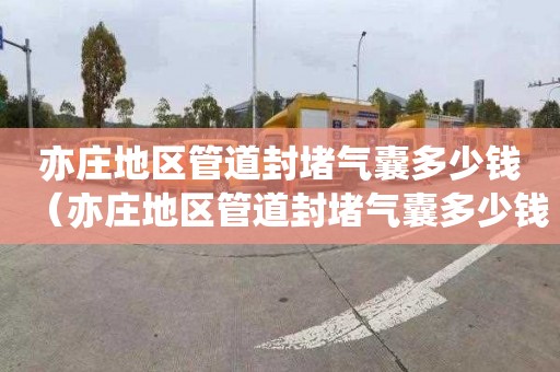 亦庄地区管道封堵气囊多少钱（亦庄地区管道封堵气囊多少钱一个）
