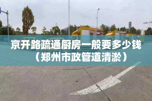 京开路疏通厨房一般要多少钱（郑州市政管道清淤）