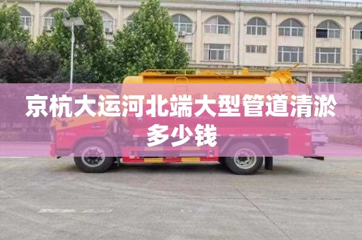 京杭大运河北端大型管道清淤多少钱