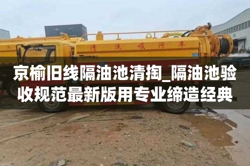 京榆旧线隔油池清掏_隔油池验收规范最新版用专业缔造经典