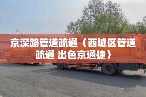 京深路管道疏通（西城区管道疏通 出色京通捷）