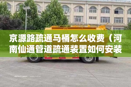 京源路疏通马桶怎么收费（河南仙通管道疏通装置如何安装）