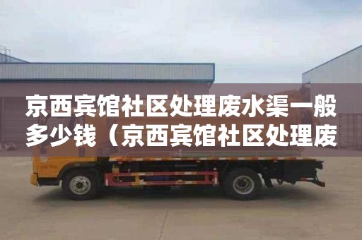 京西宾馆社区处理废水渠一般多少钱（京西宾馆社区处理废水渠一般多少钱一平方）