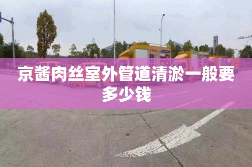京酱肉丝室外管道清淤一般要多少钱