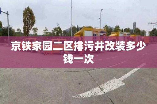京铁家园二区排污井改装多少钱一次
