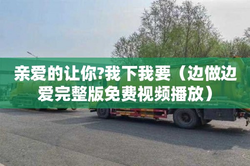 亲爱的让你?我下我要（边做边爱完整版免费视频播放）
