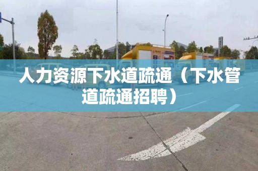 人力资源下水道疏通（下水管道疏通招聘）
