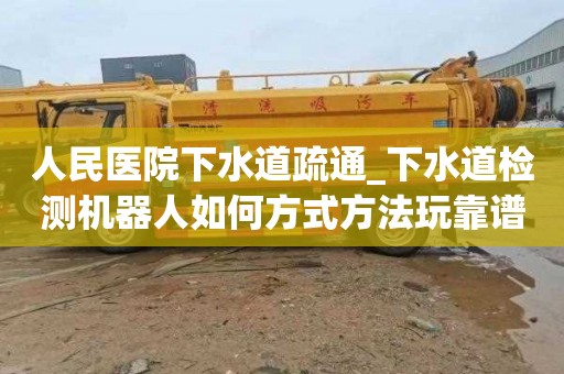 人民医院下水道疏通_下水道检测机器人如何方式方法玩靠谱的