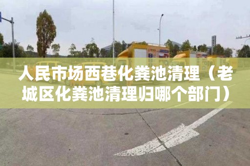 人民市场西巷化粪池清理（老城区化粪池清理归哪个部门）