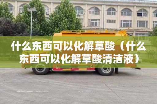 什么东西可以化解草酸（什么东西可以化解草酸清洁液）