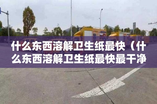 什么东西溶解卫生纸最快（什么东西溶解卫生纸最快最干净）