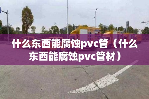 什么东西能腐蚀pvc管（什么东西能腐蚀pvc管材）