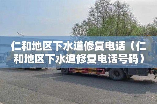 仁和地区下水道修复电话（仁和地区下水道修复电话号码）