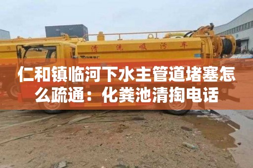 仁和镇临河下水主管道堵塞怎么疏通：化粪池清掏电话