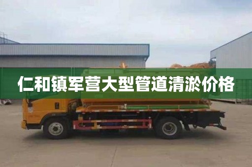 仁和镇军营大型管道清淤价格