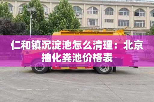 仁和镇沉淀池怎么清理：北京抽化粪池价格表