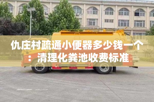 仇庄村疏通小便器多少钱一个：清理化粪池收费标准