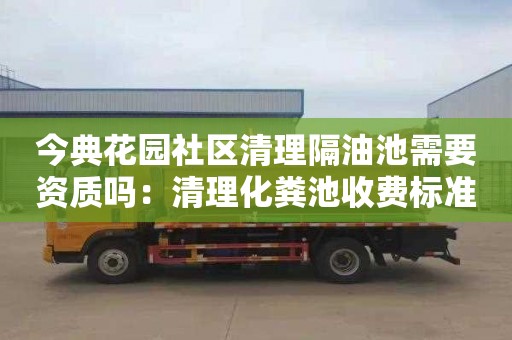 今典花园社区清理隔油池需要资质吗：清理化粪池收费标准价格表