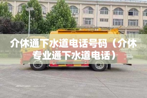 介休通下水道电话号码（介休专业通下水道电话）