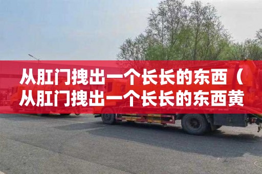从肛门拽出一个长长的东西（从肛门拽出一个长长的东西黄色的东西）