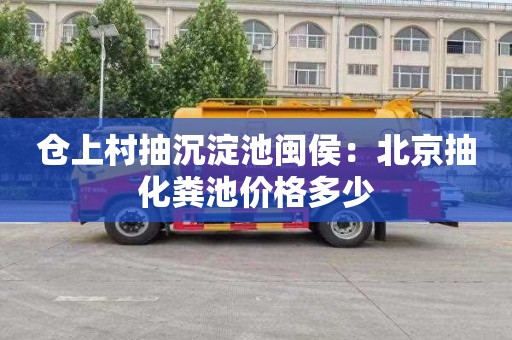 仓上村抽沉淀池闽侯：北京抽化粪池价格多少