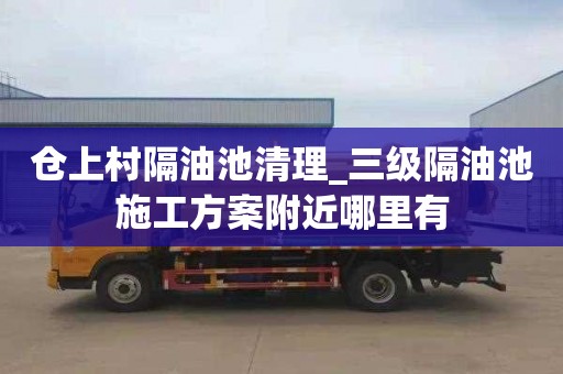 仓上村隔油池清理_三级隔油池施工方案附近哪里有