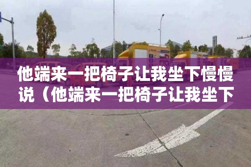 他端来一把椅子让我坐下慢慢说（他端来一把椅子让我坐下慢慢说端的意思）