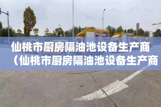仙桃市厨房隔油池设备生产商（仙桃市厨房隔油池设备生产商电话）