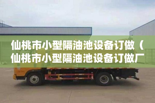 仙桃市小型隔油池设备订做（仙桃市小型隔油池设备订做厂家）