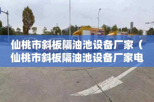 仙桃市斜板隔油池设备厂家（仙桃市斜板隔油池设备厂家电话）
