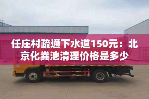 任庄村疏通下水道150元：北京化粪池清理价格是多少