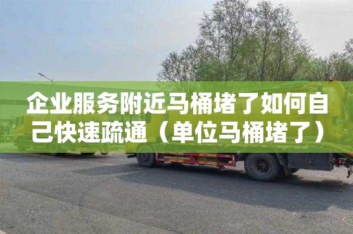 企业服务附近马桶堵了如何自己快速疏通（单位马桶堵了）